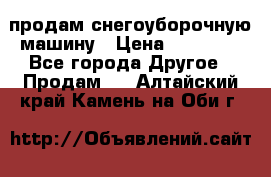 продам снегоуборочную машину › Цена ­ 55 000 - Все города Другое » Продам   . Алтайский край,Камень-на-Оби г.